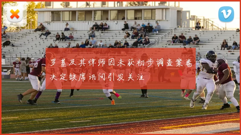 罗基及其律师因未获初步调查案卷决定缺席讯问引发关注