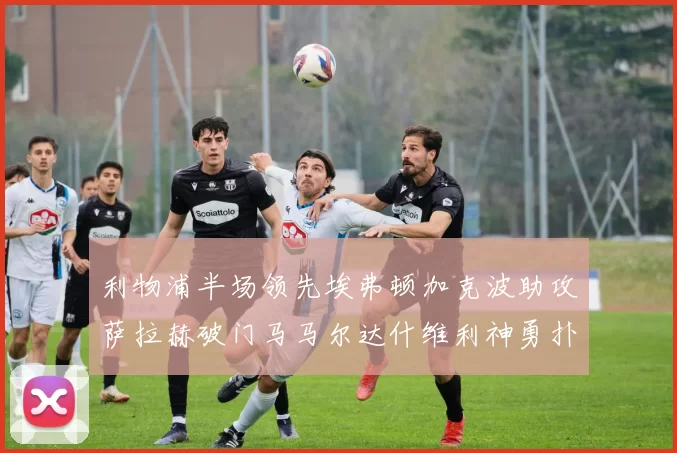 利物浦半场领先埃弗顿加克波助攻萨拉赫破门马马尔达什维利神勇扑救