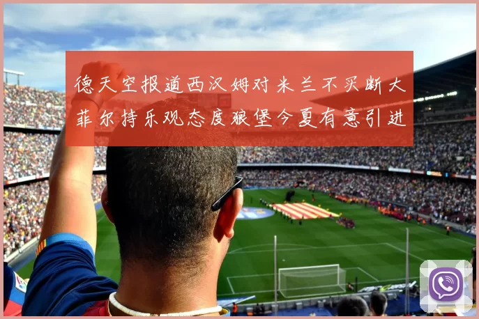 德天空报道西汉姆对米兰不买断大菲尔持乐观态度狼堡今夏有意引进他