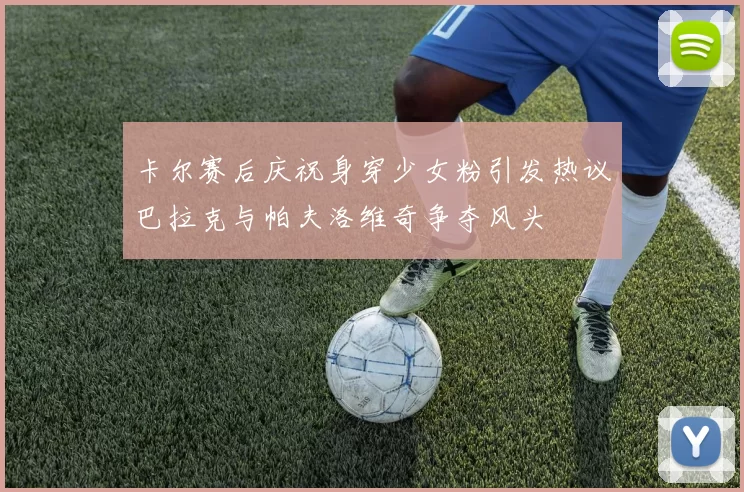卡尔赛后庆祝身穿少女粉引发热议巴拉克与帕夫洛维奇争夺风头