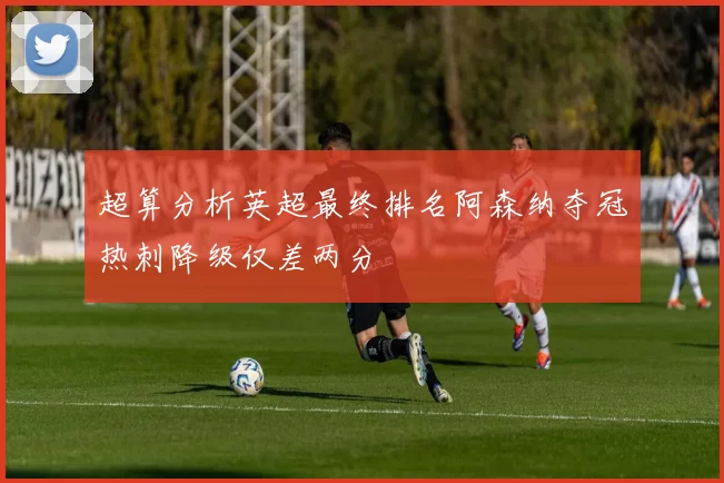 超算分析英超最终排名阿森纳夺冠热刺降级仅差两分