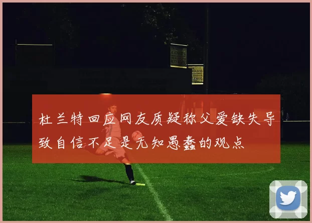 杜兰特回应网友质疑称父爱缺失导致自信不足是无知愚蠢的观点