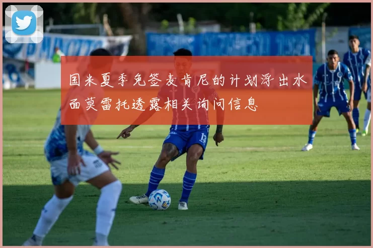 国米夏季免签麦肯尼的计划浮出水面莫雷托透露相关询问信息