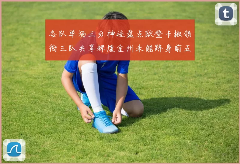 各队单场三分神迹盘点欧登卡椒领衔三队共享辉煌金州未能跻身前五