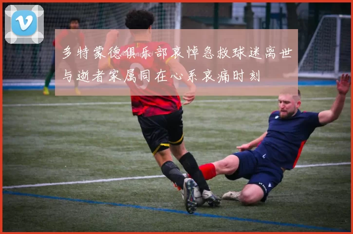多特蒙德俱乐部哀悼急救球迷离世与逝者家属同在心系哀痛时刻