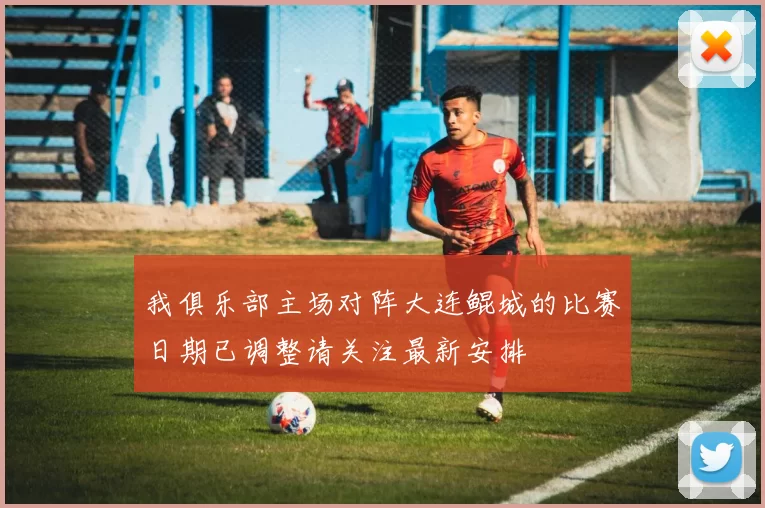 我俱乐部主场对阵大连鲲城的比赛日期已调整请关注最新安排