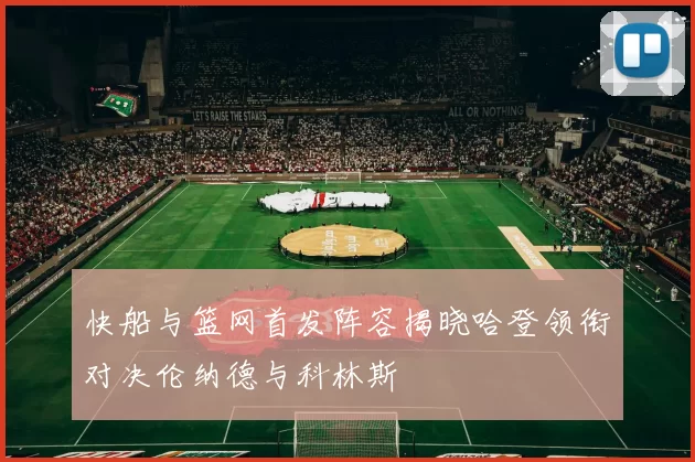 快船与篮网首发阵容揭晓哈登领衔对决伦纳德与科林斯