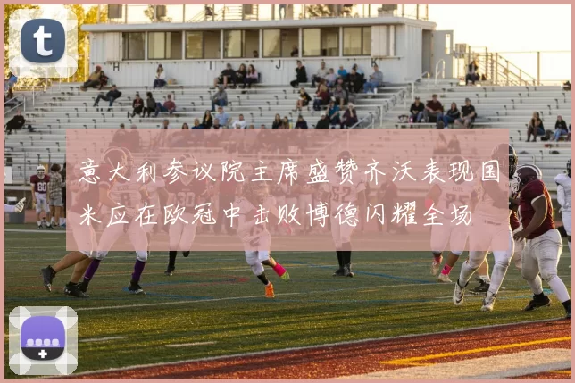 意大利参议院主席盛赞齐沃表现国米应在欧冠中击败博德闪耀全场