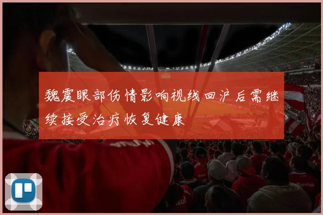 魏震眼部伤情影响视线回沪后需继续接受治疗恢复健康