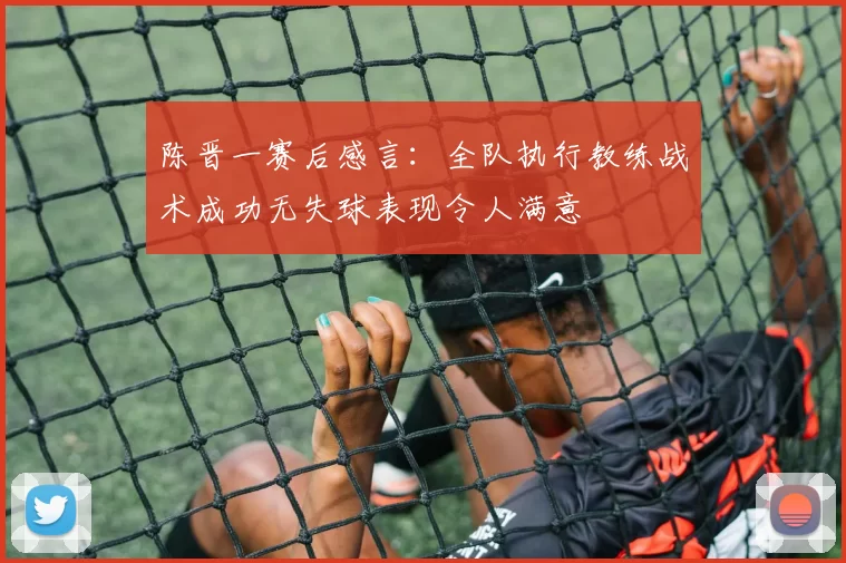 陈晋一赛后感言：全队执行教练战术成功无失球表现令人满意