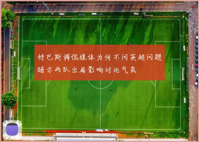 特巴斯调侃媒体为何不问英超问题暗示两队出局影响讨论气氛