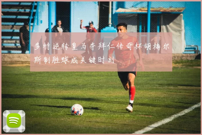 多特逆转皇马夺拜仁传奇杯胡梅尔斯制胜球成关键时刻