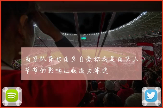 南京队费尔南多自豪称我是南京人爷爷的影响让我成为球迷