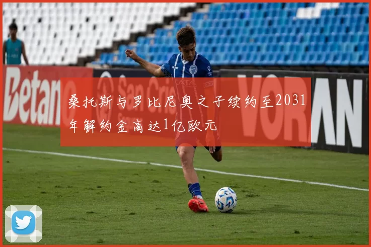 桑托斯与罗比尼奥之子续约至2031年解约金高达1亿欧元