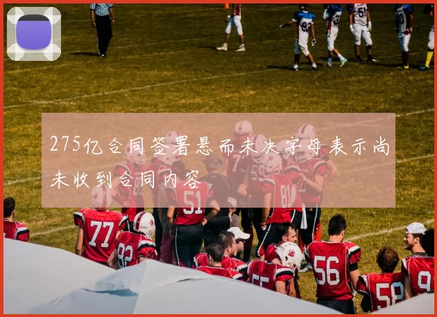 275亿合同签署悬而未决字母表示尚未收到合同内容