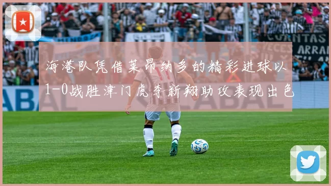 海港队凭借莱昂纳多的精彩进球以1-0战胜津门虎李新翔助攻表现出色