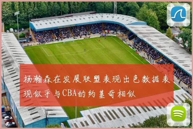 杨瀚森在发展联盟表现出色数据表现似乎与CBA的约基奇相似