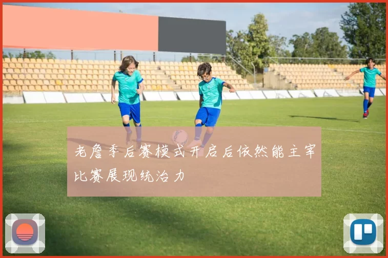 老詹季后赛模式开启后依然能主宰比赛展现统治力