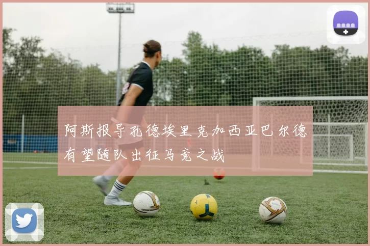 阿斯报导孔德埃里克加西亚巴尔德有望随队出征马竞之战