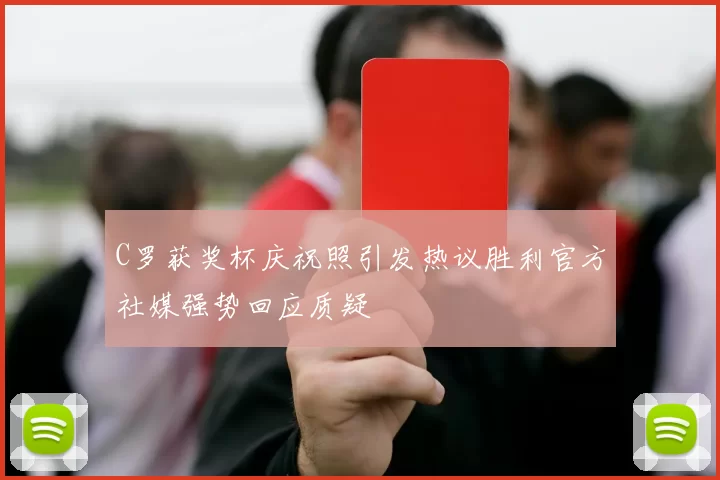 C罗获奖杯庆祝照引发热议胜利官方社媒强势回应质疑
