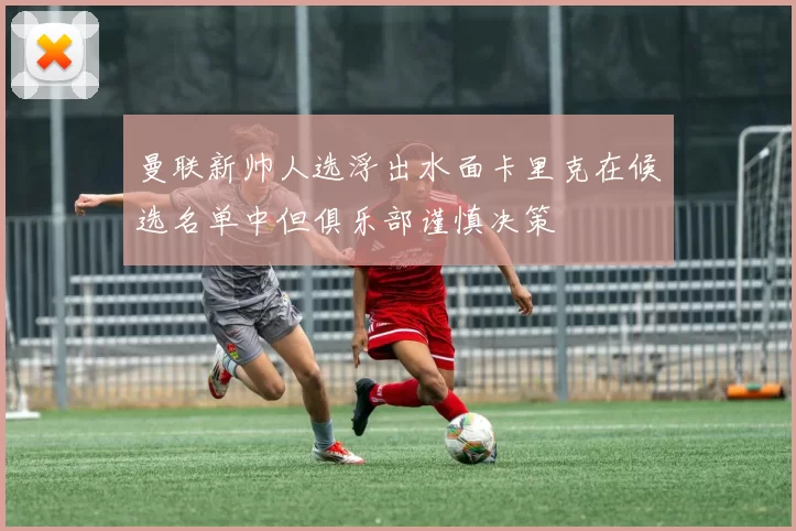 曼联新帅人选浮出水面卡里克在候选名单中但俱乐部谨慎决策