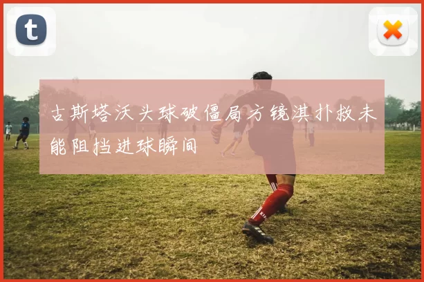 古斯塔沃头球破僵局方镜淇扑救未能阻挡进球瞬间