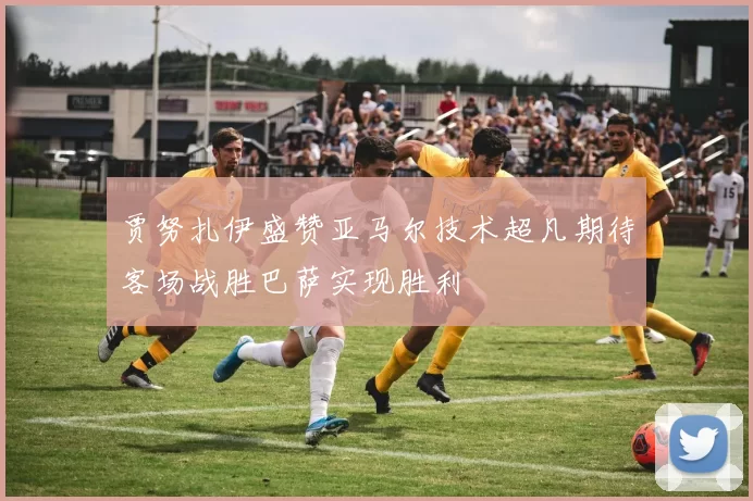 贾努扎伊盛赞亚马尔技术超凡期待客场战胜巴萨实现胜利