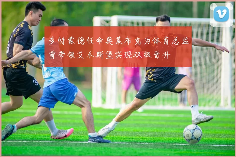 多特蒙德任命奥莱布克为体育总监曾带领艾禾斯堡实现双级晋升