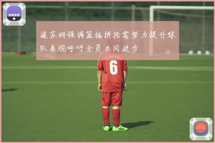 道苏姆强调篮板拼抢需努力提升球队表现呼吁全员共同进步