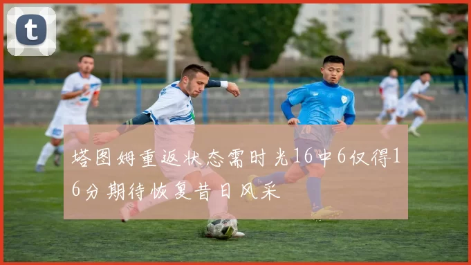 塔图姆重返状态需时光16中6仅得16分期待恢复昔日风采