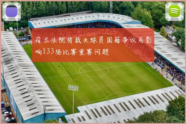 荷兰法院将裁决球员国籍争议或影响133场比赛重赛问题