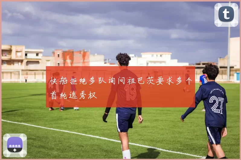 快船拒绝多队询问祖巴茨要求多个首轮选秀权