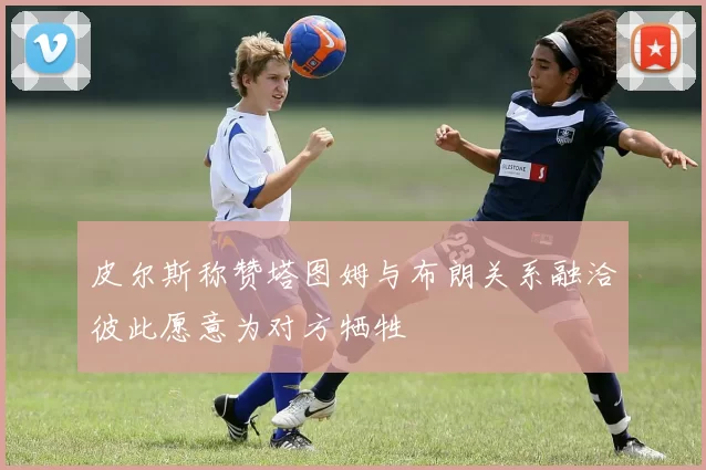 皮尔斯称赞塔图姆与布朗关系融洽彼此愿意为对方牺牲