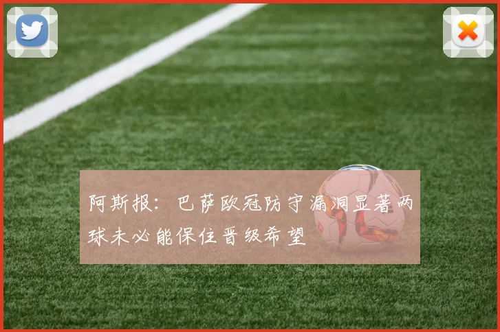 阿斯报：巴萨欧冠防守漏洞显著两球未必能保住晋级希望