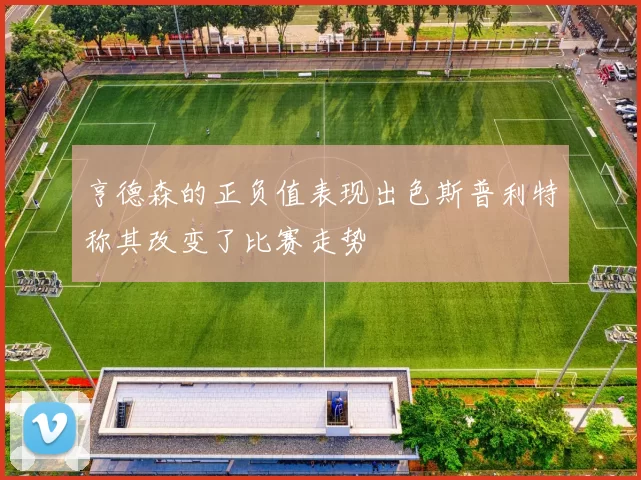亨德森的正负值表现出色斯普利特称其改变了比赛走势