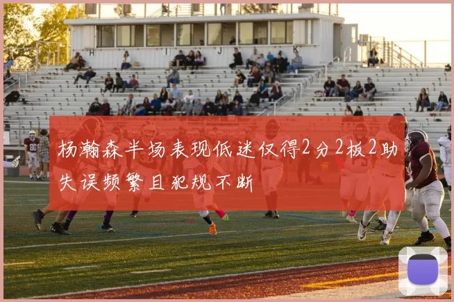 杨瀚森半场表现低迷仅得2分2板2助失误频繁且犯规不断