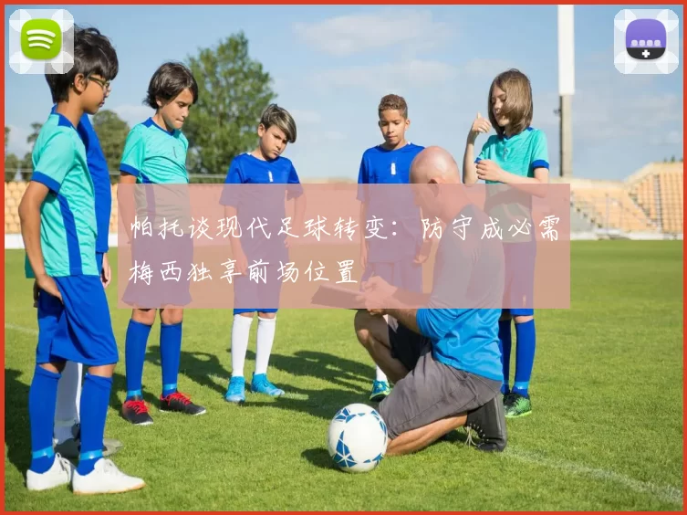 帕托谈现代足球转变：防守成必需梅西独享前场位置