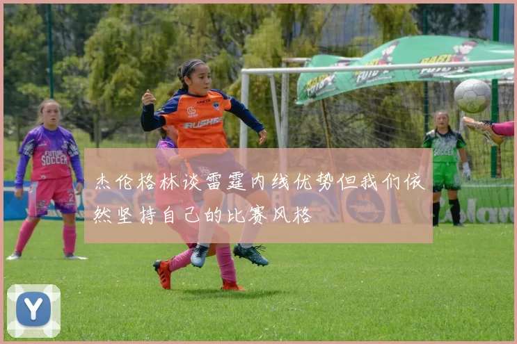 杰伦格林谈雷霆内线优势但我们依然坚持自己的比赛风格