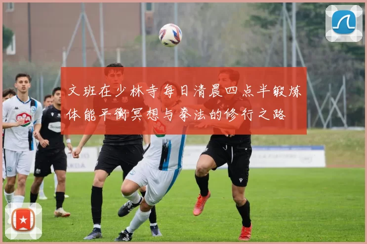 文班在少林寺每日清晨四点半锻炼体能平衡冥想与拳法的修行之路