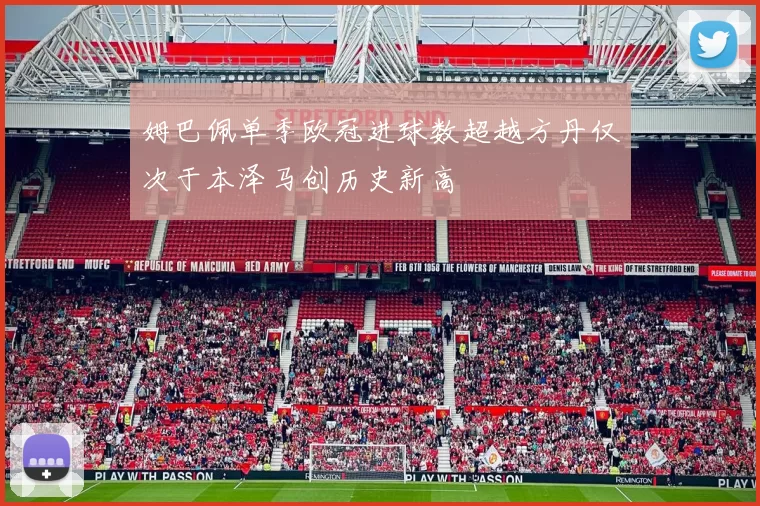 姆巴佩单季欧冠进球数超越方丹仅次于本泽马创历史新高