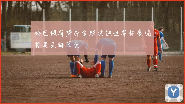 姆巴佩有望夺金球奖但世界杯表现将是关键因素