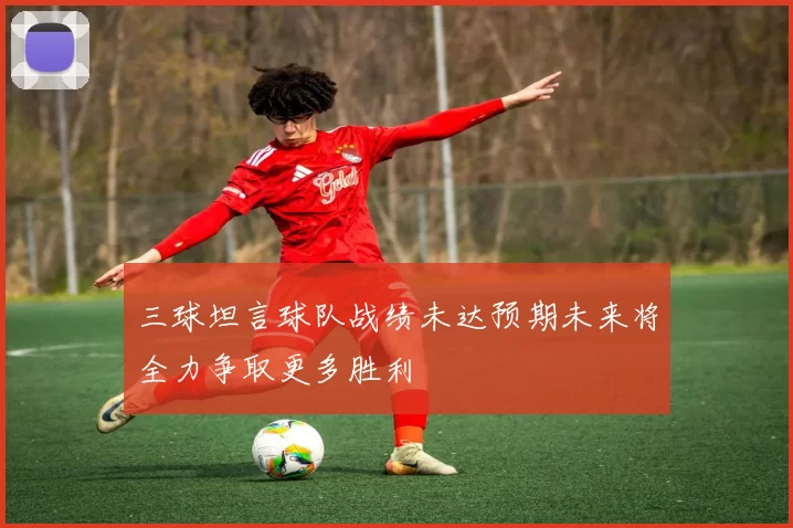 三球坦言球队战绩未达预期未来将全力争取更多胜利