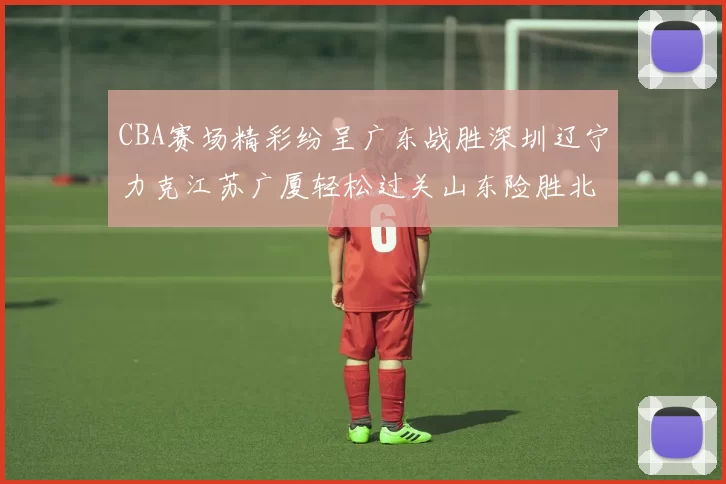 CBA赛场精彩纷呈广东战胜深圳辽宁力克江苏广厦轻松过关山东险胜北京