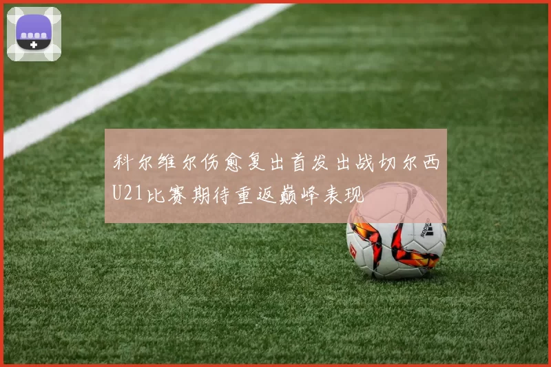 科尔维尔伤愈复出首发出战切尔西U21比赛期待重返巅峰表现