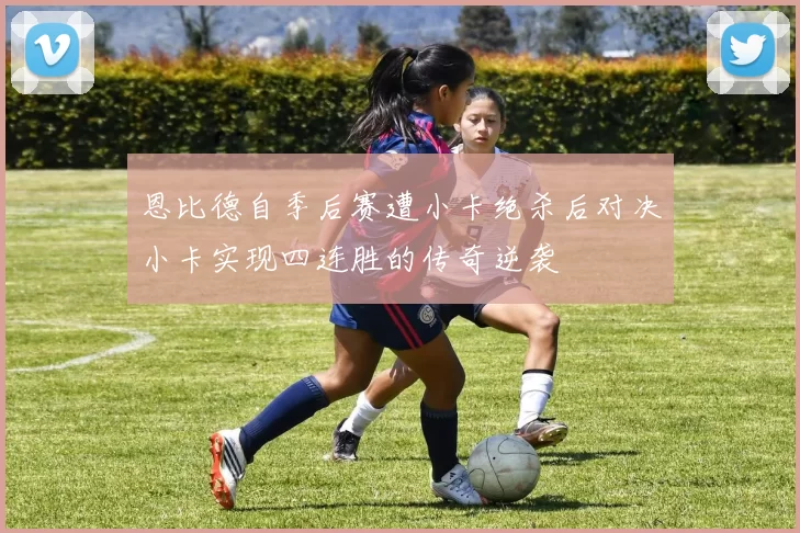 恩比德自季后赛遭小卡绝杀后对决小卡实现四连胜的传奇逆袭